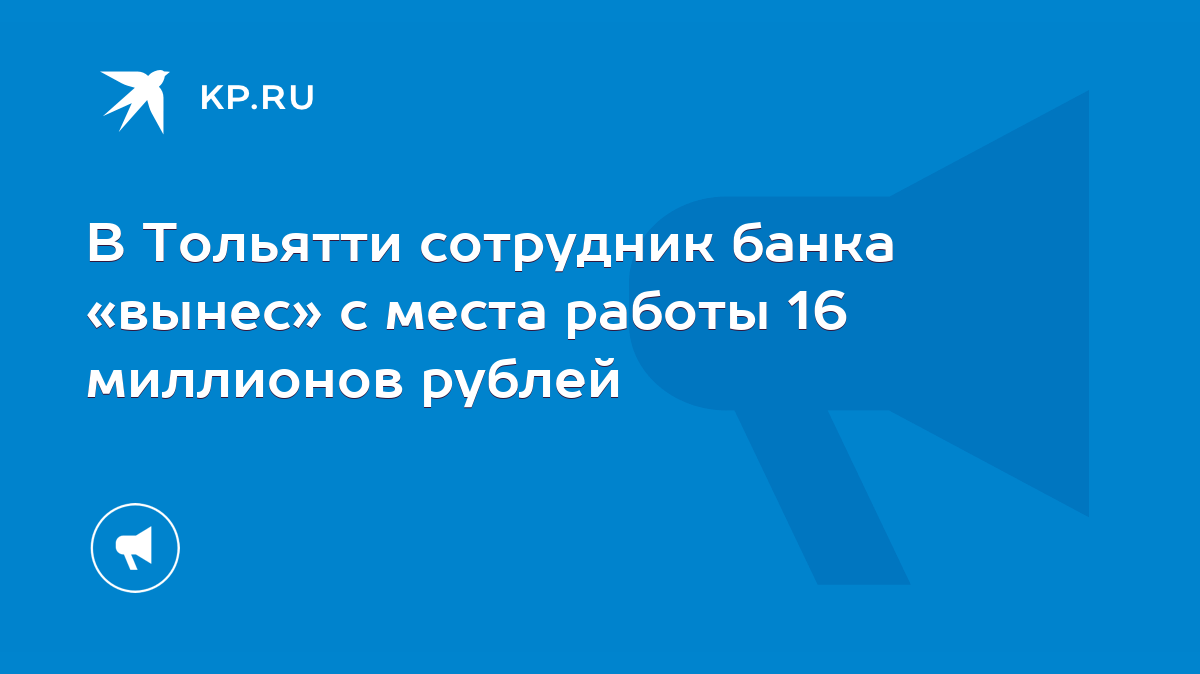 В Тольятти сотрудник банка «вынес» с места работы 16 миллионов рублей -  KP.RU