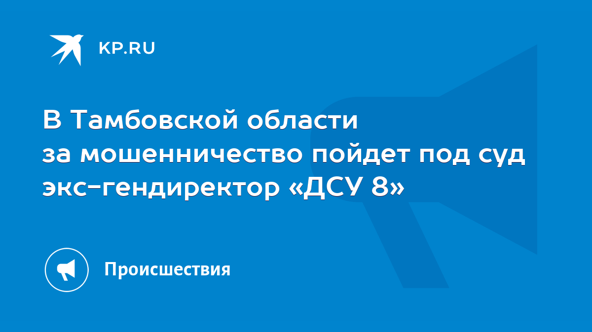 В Тамбовской области за мошенничество пойдет под суд экс-гендиректор «ДСУ  8» - KP.RU