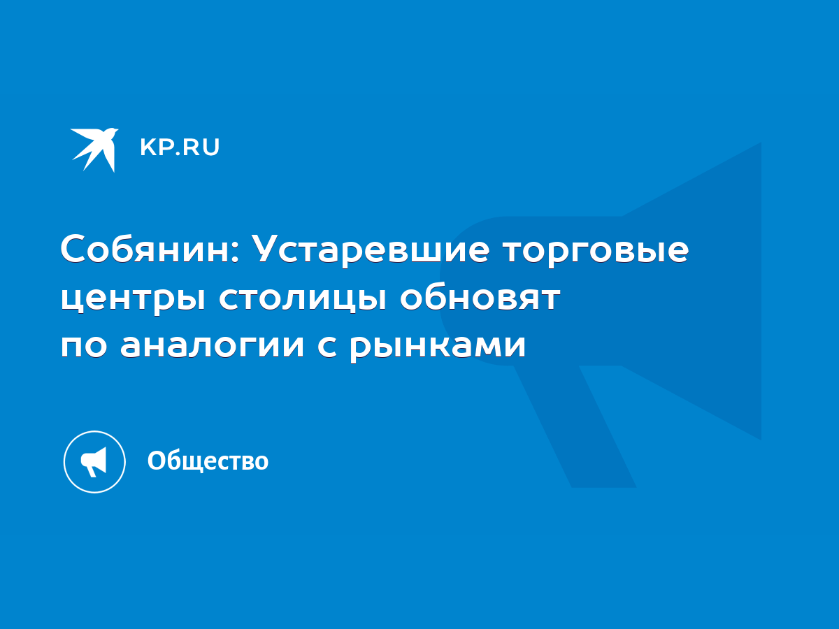 Собянин: Устаревшие торговые центры столицы обновят по аналогии с рынками -  KP.RU