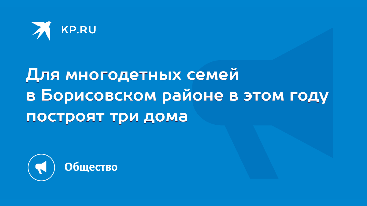 Для многодетных семей в Борисовском районе в этом году построят три дома -  KP.RU