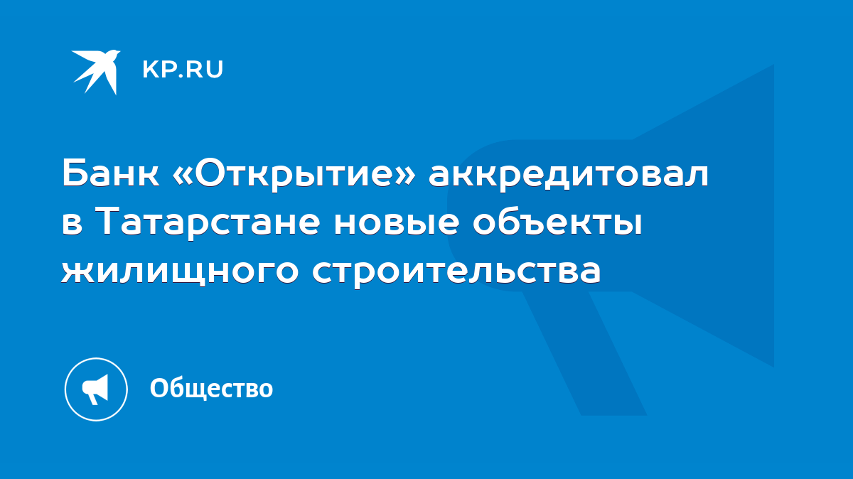 Банк «Открытие» аккредитовал в Татарстане новые объекты жилищного  строительства - KP.RU