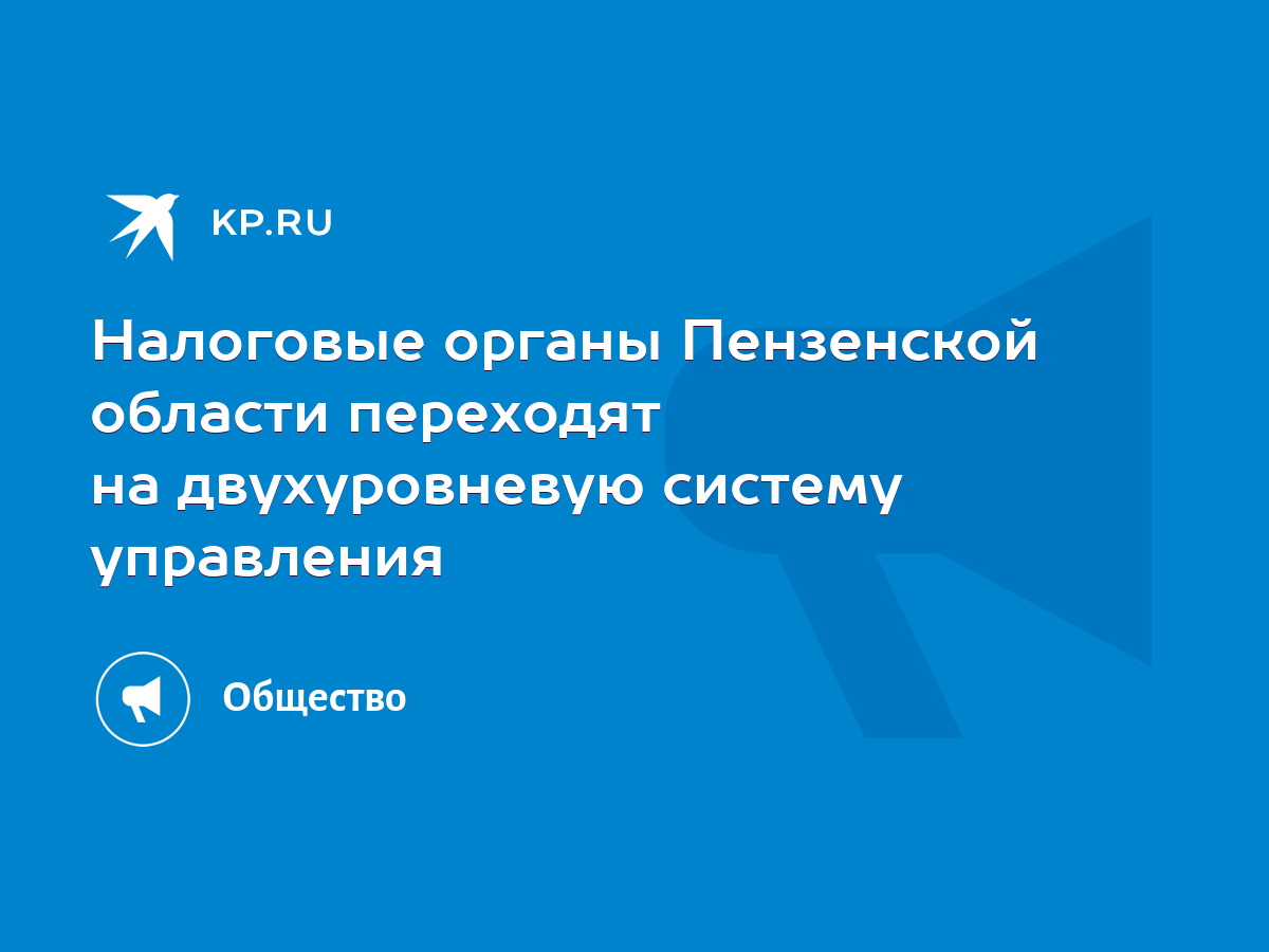 Налоговые органы Пензенской области переходят на двухуровневую систему  управления - KP.RU