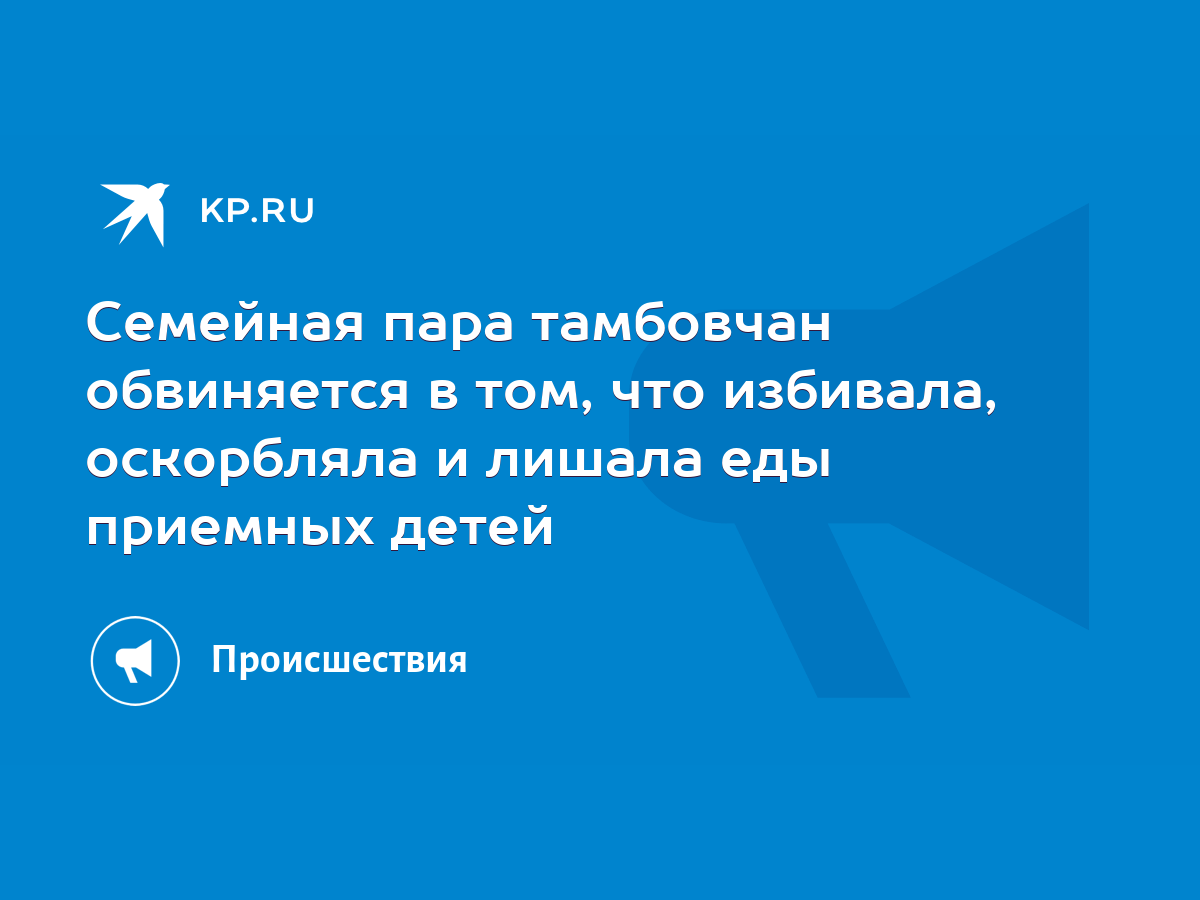 Семейная пара тамбовчан обвиняется в том, что избивала, оскорбляла и лишала  еды приемных детей - KP.RU