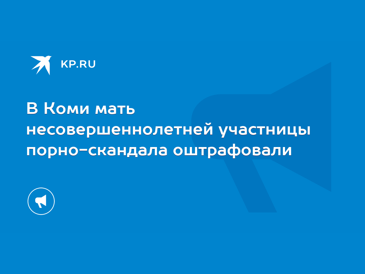 В Коми мать несовершеннолетней участницы порно-скандала оштрафовали - KP.RU