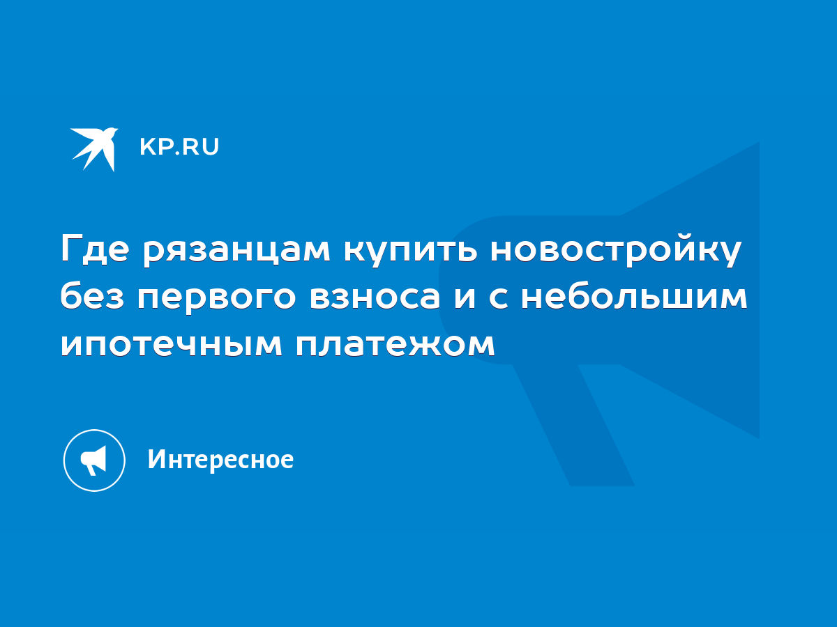 Где рязанцам купить новостройку без первого взноса и с небольшим ипотечным  платежом - KP.RU