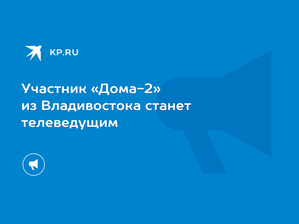 Участник «Дома-2» из Владивостока станет телеведущим - KP.RU