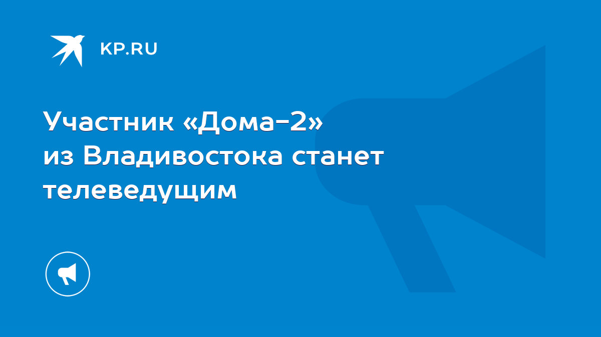 Участник «Дома-2» из Владивостока станет телеведущим - KP.RU