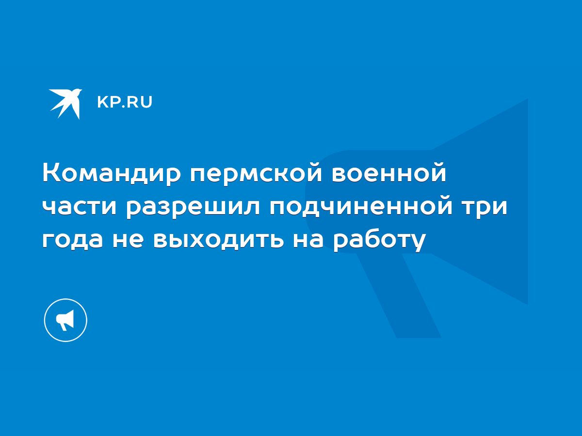 Командир пермской военной части разрешил подчиненной три года не выходить  на работу - KP.RU