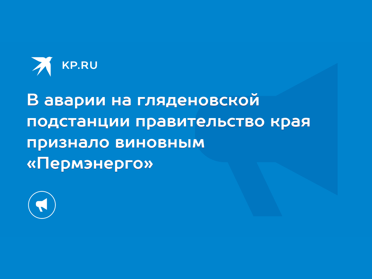 В аварии на гляденовской подстанции правительство края признало виновным « Пермэнерго» - KP.RU