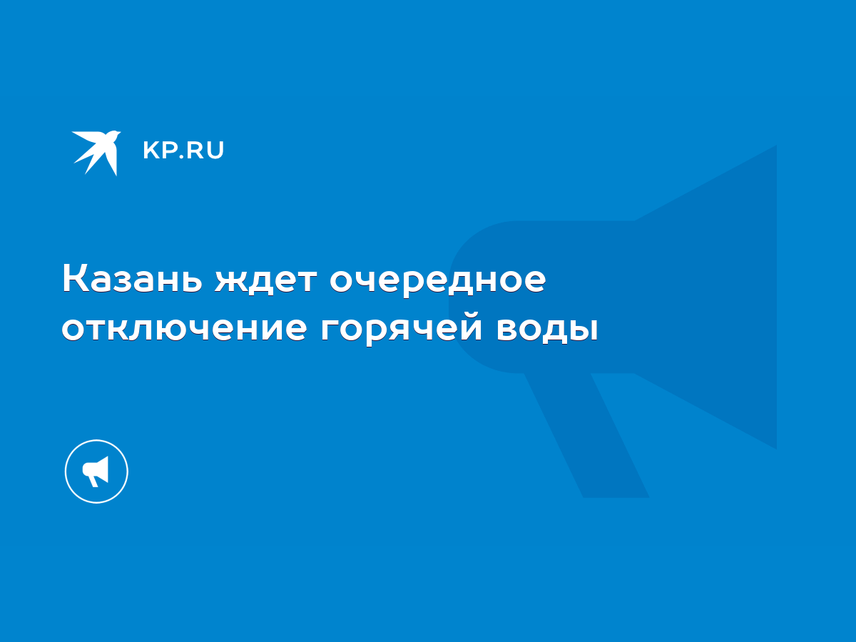 Казань ждет очередное отключение горячей воды - KP.RU