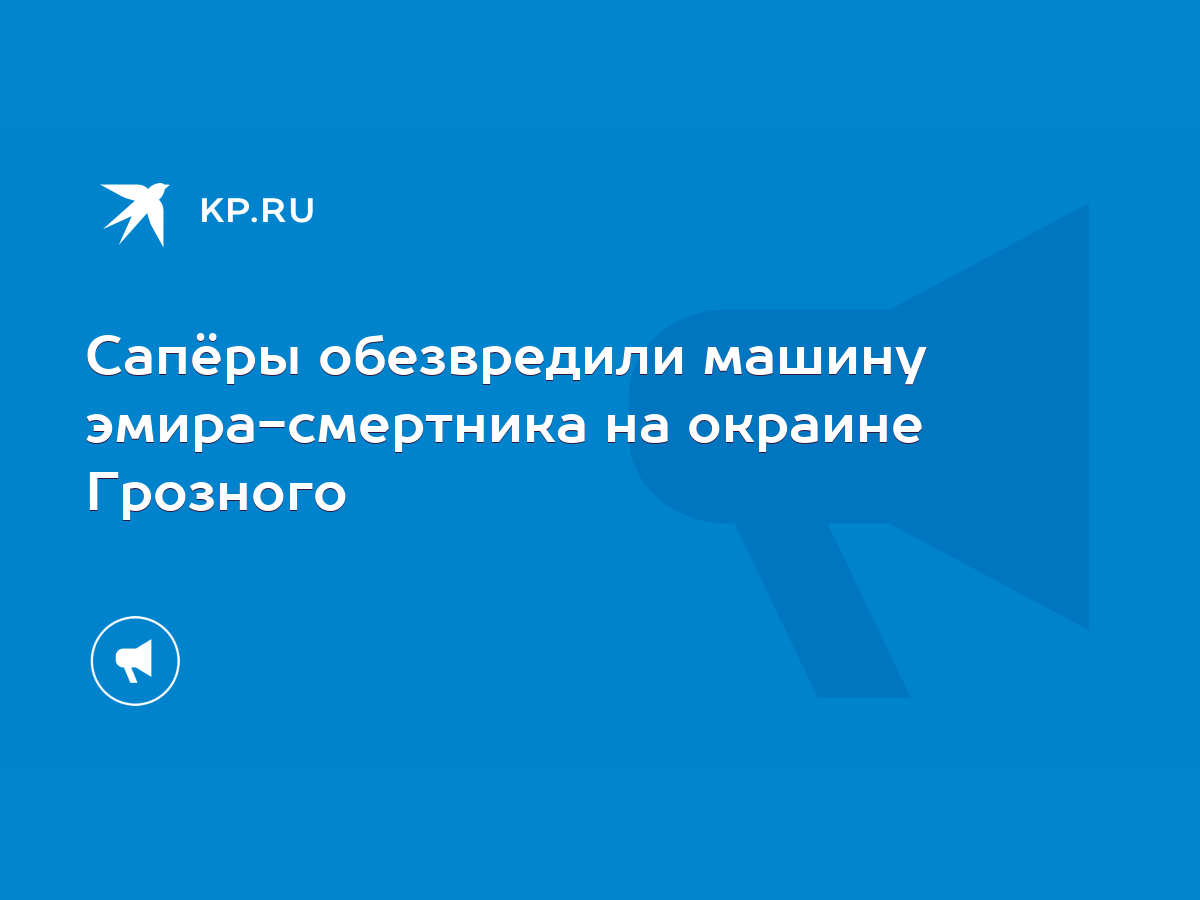 Сапёры обезвредили машину эмира-смертника на окраине Грозного - KP.RU