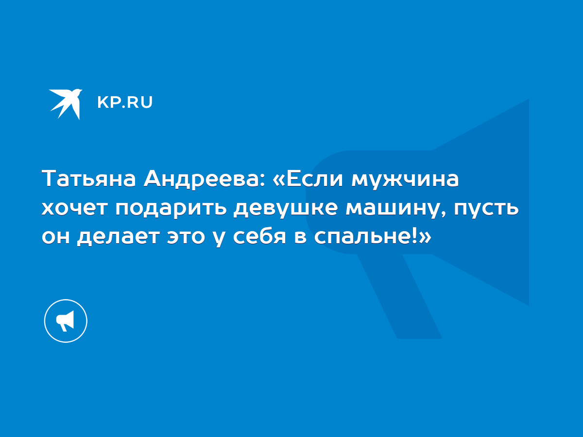 Татьяна Андреева: «Если мужчина хочет подарить девушке машину, пусть он  делает это у себя в спальне!» - KP.RU