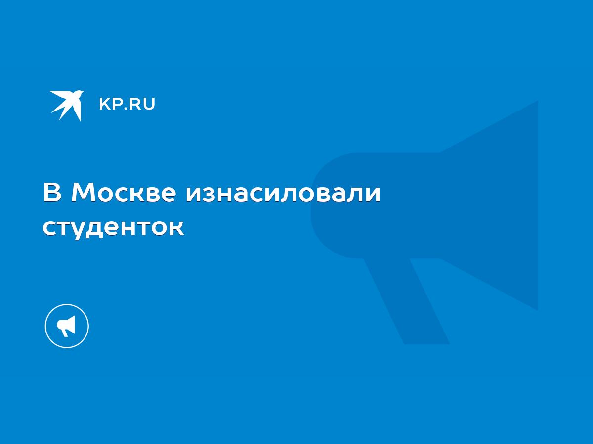 В Москве изнасиловали студенток - KP.RU