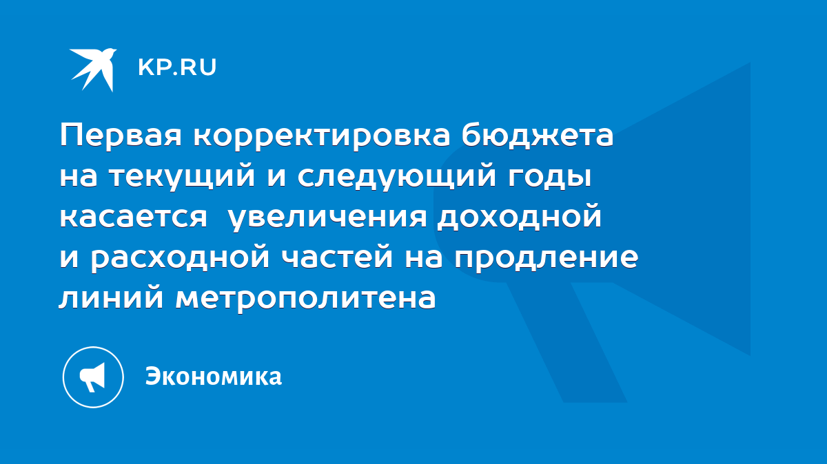 Первая корректировка бюджета на текущий и следующий годы касается  увеличения доходной и расходной частей на продление линий метрополитена -  KP.RU