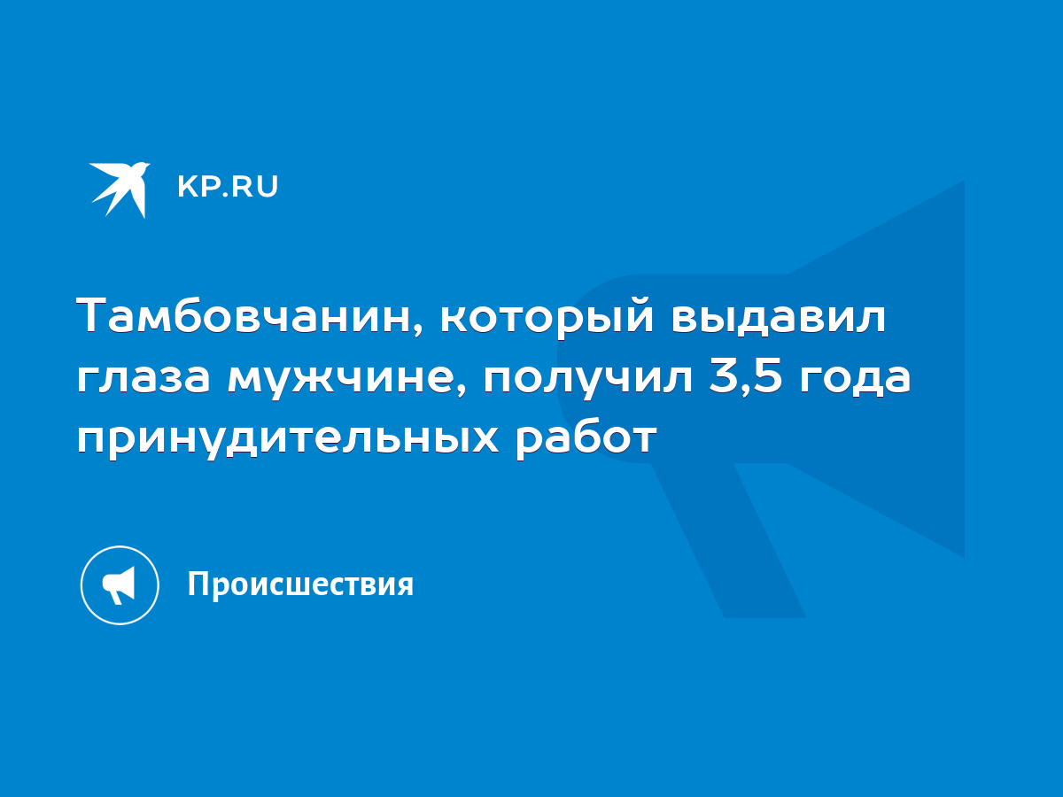 Тамбовчанин, который выдавил глаза мужчине, получил 3,5 года принудительных  работ - KP.RU