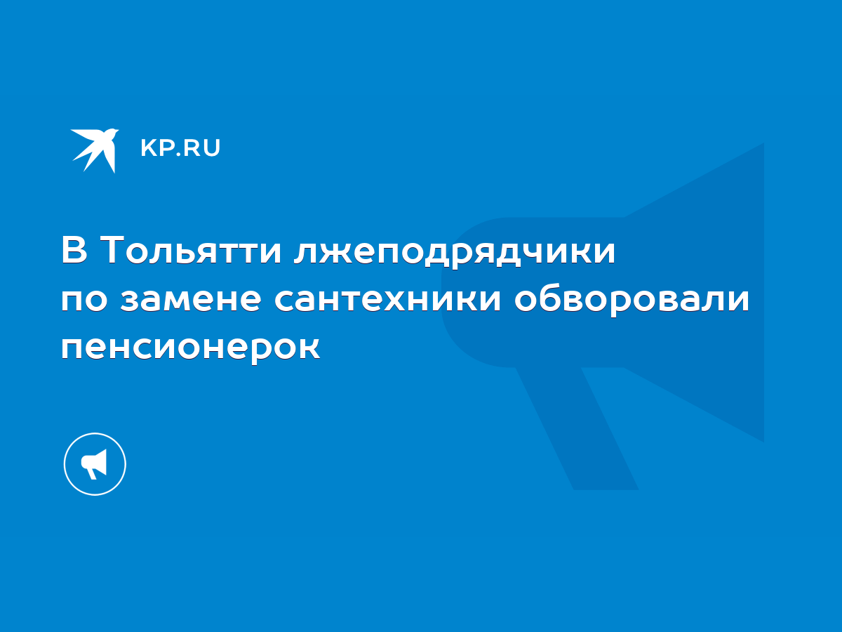 В Тольятти лжеподрядчики по замене сантехники обворовали пенсионерок - KP.RU