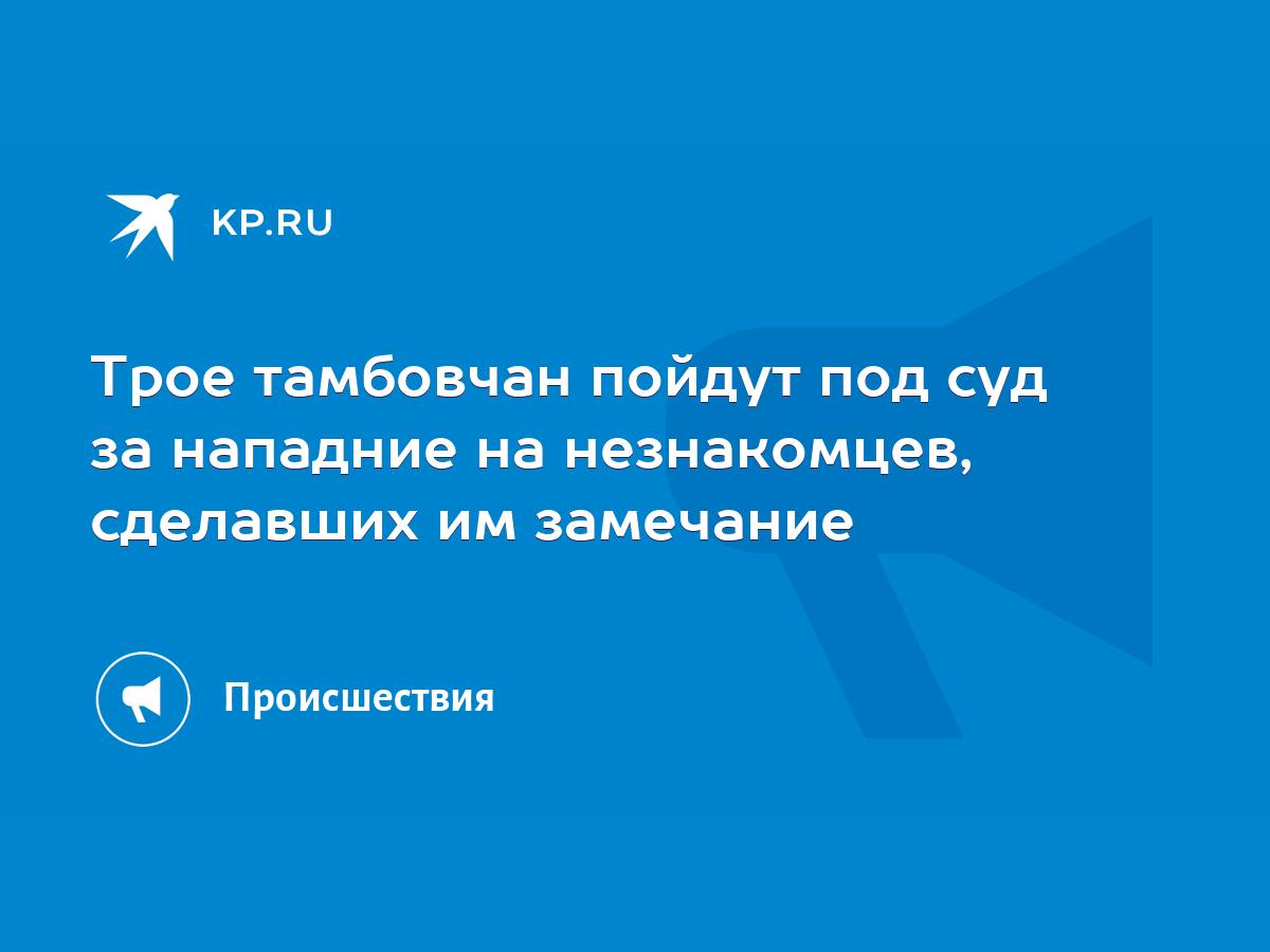 Трое тамбовчан пойдут под суд за нападние на незнакомцев, сделавших им  замечание - KP.RU