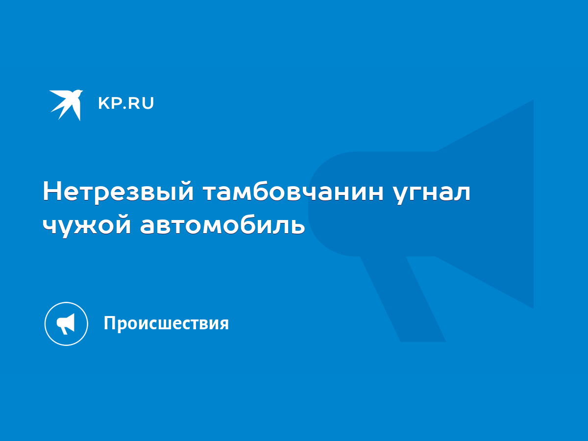 Нетрезвый тамбовчанин угнал чужой автомобиль - KP.RU