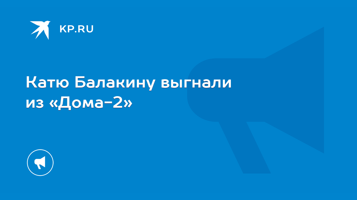 Катю Балакину выгнали из «Дома-2» - KP.RU