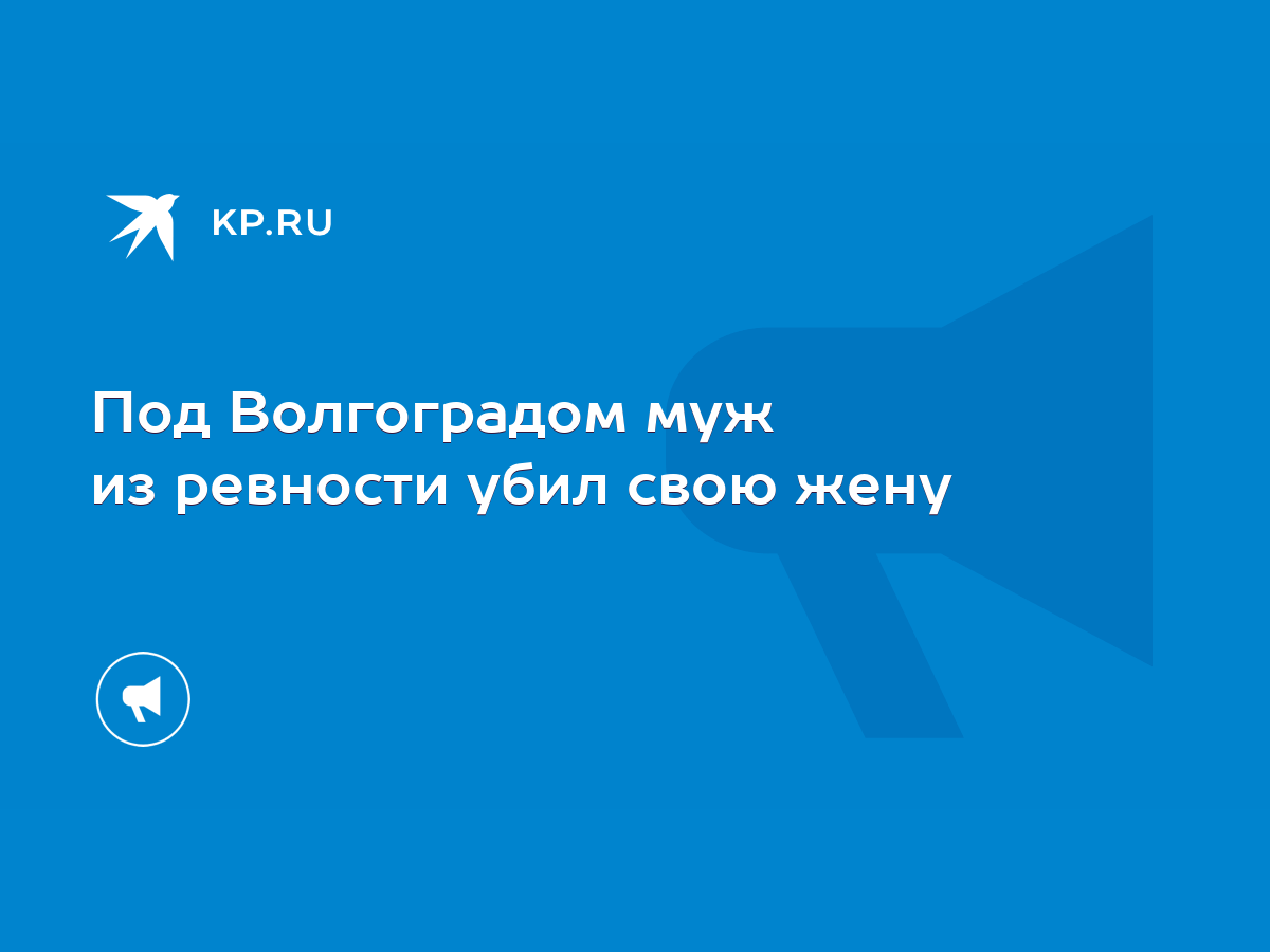 Под Волгоградом муж из ревности убил свою жену - KP.RU