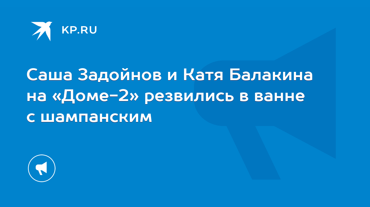 Саша Задойнов и Катя Балакина на «Доме-2» резвились в ванне с шампанским -  KP.RU