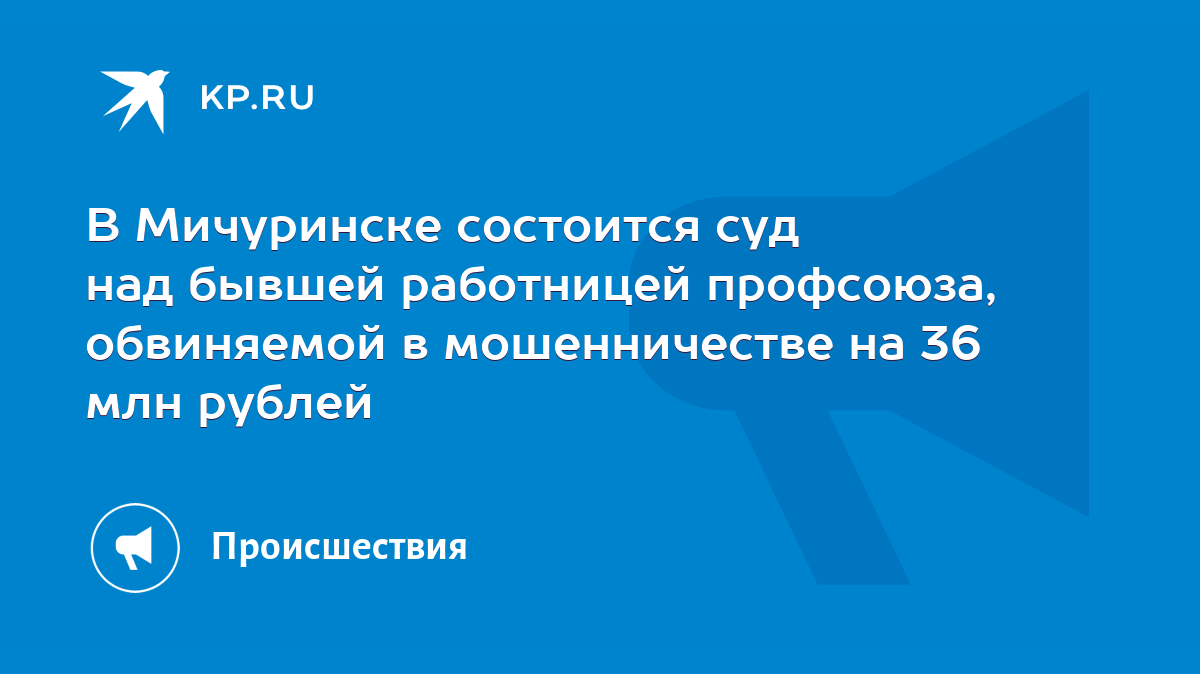 В Мичуринске состоится суд над бывшей работницей профсоюза, обвиняемой в  мошенничестве на 36 млн рублей - KP.RU