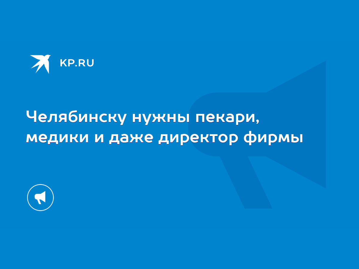 Челябинску нужны пекари, медики и даже директор фирмы - KP.RU