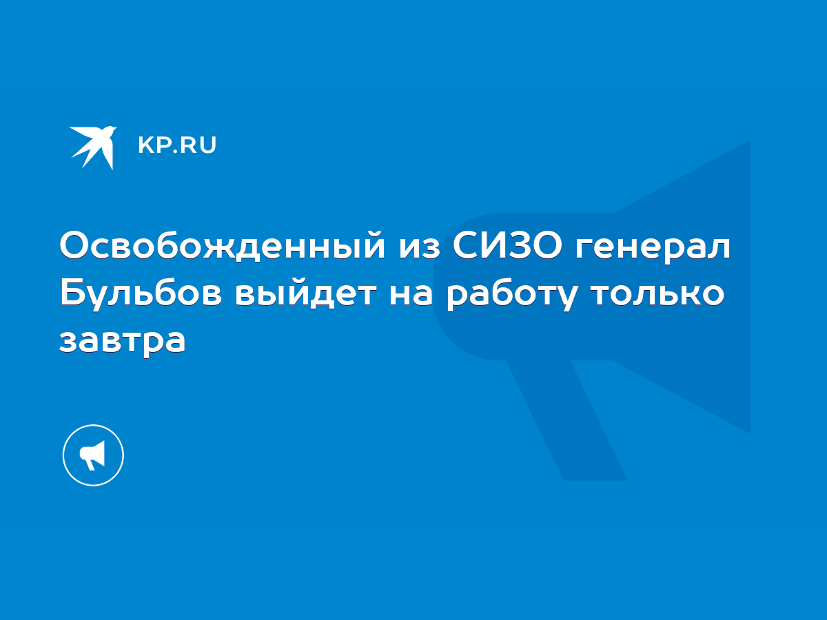 Освобожденный из СИЗО генерал Бульбов выйдет на работу только завтра - KP.RU