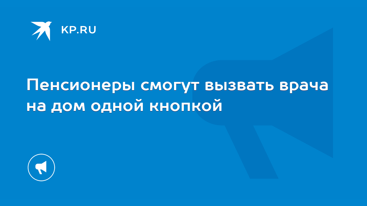 Пенсионеры смогут вызвать врача на дом одной кнопкой - KP.RU