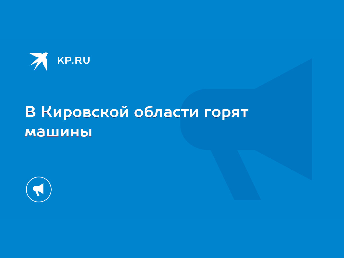 В Кировской области горят машины - KP.RU