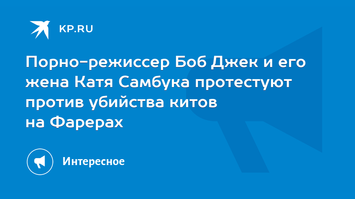 Порно-режиссер Боб Джек и его жена Катя Самбука протестуют против убийства  китов на Фарерах - KP.RU