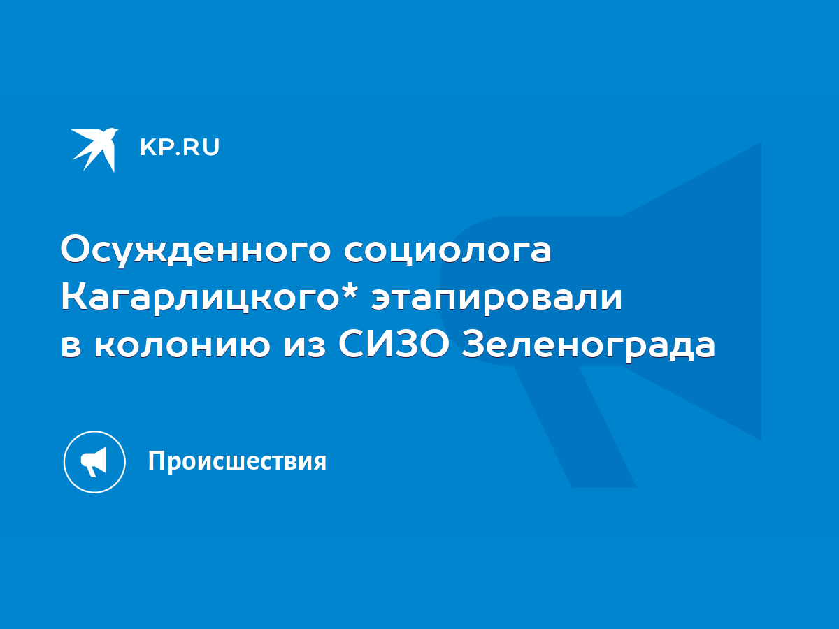 Осужденного социолога Кагарлицкого* этапировали в колонию из СИЗО  Зеленограда - KP.RU