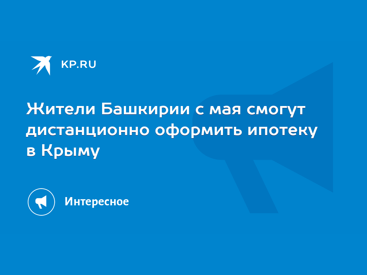 Жители Башкирии с мая смогут дистанционно оформить ипотеку в Крыму - KP.RU