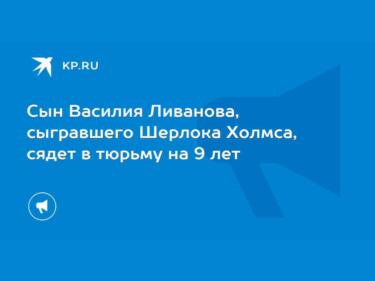 Сын Василия Ливанова, сыгравшего Шерлока Холмса, сядет в тюрьму на 9 лет -  KP.RU