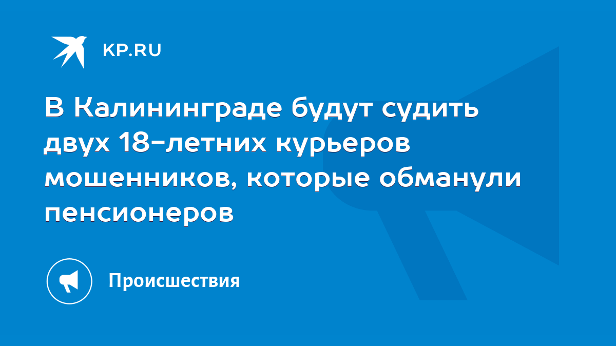 В Калининграде будут судить двух 18-летних курьеров мошенников, которые  обманули пенсионеров - KP.RU