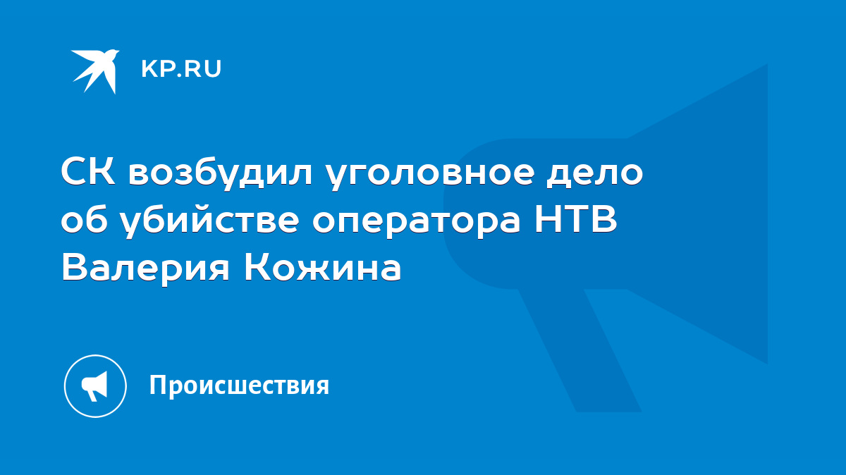 СК возбудил уголовное дело об убийстве оператора НТВ Валерия Кожина - KP.RU