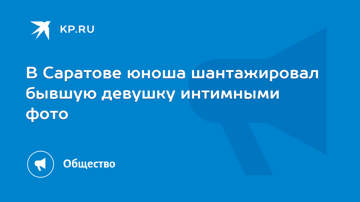 В Саратове юноша шантажировал бывшую девушку интимными фото - KP.RU