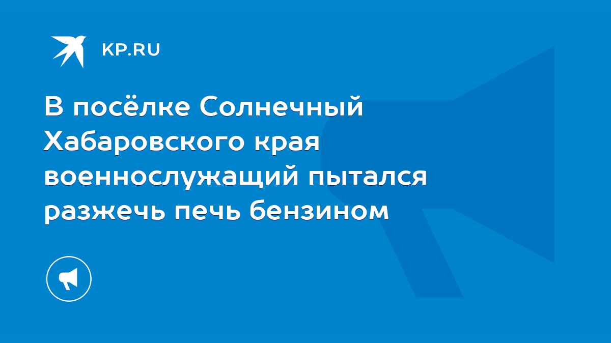 В посёлке Солнечный Хабаровского края военнослужащий пытался разжечь печь  бензином - KP.RU