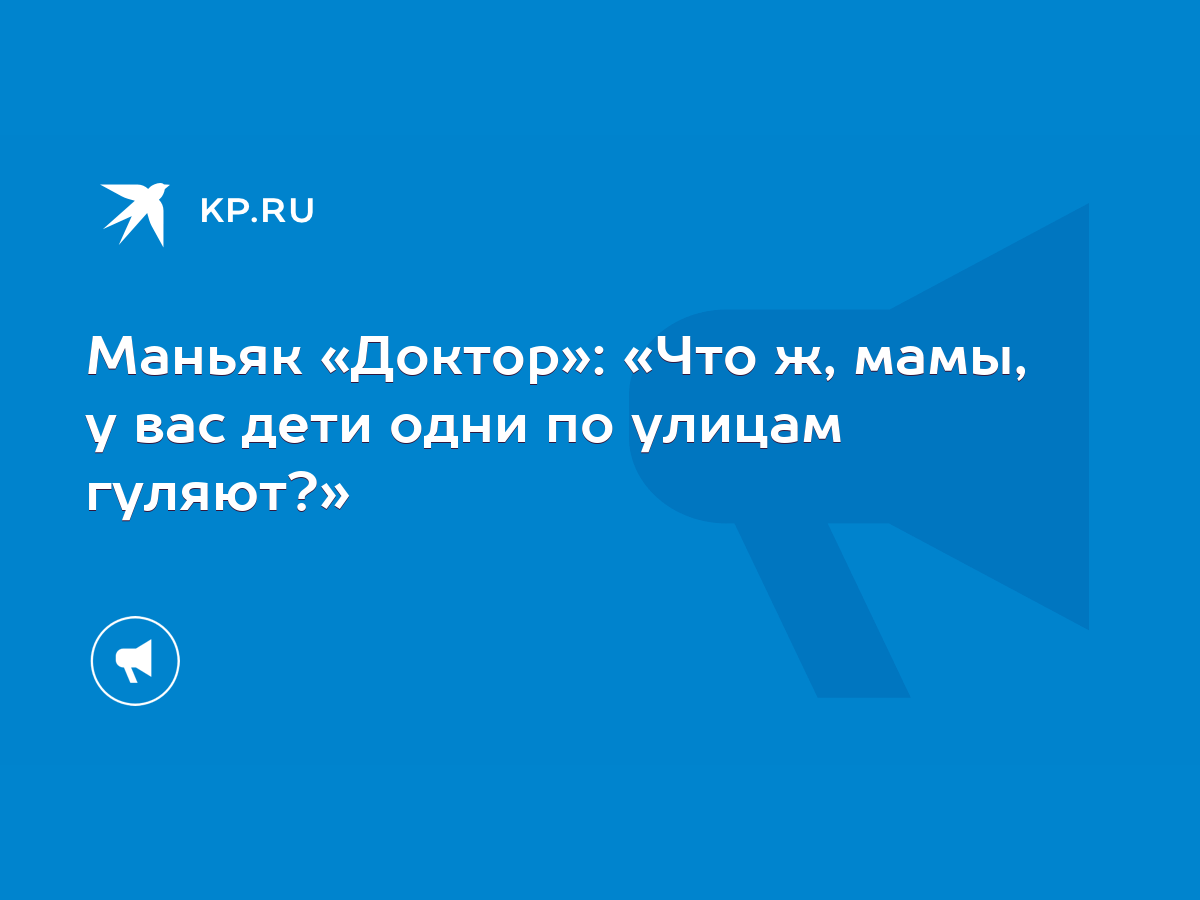 Маньяк «Доктор»: «Что ж, мамы, у вас дети одни по улицам гуляют?» - KP.RU