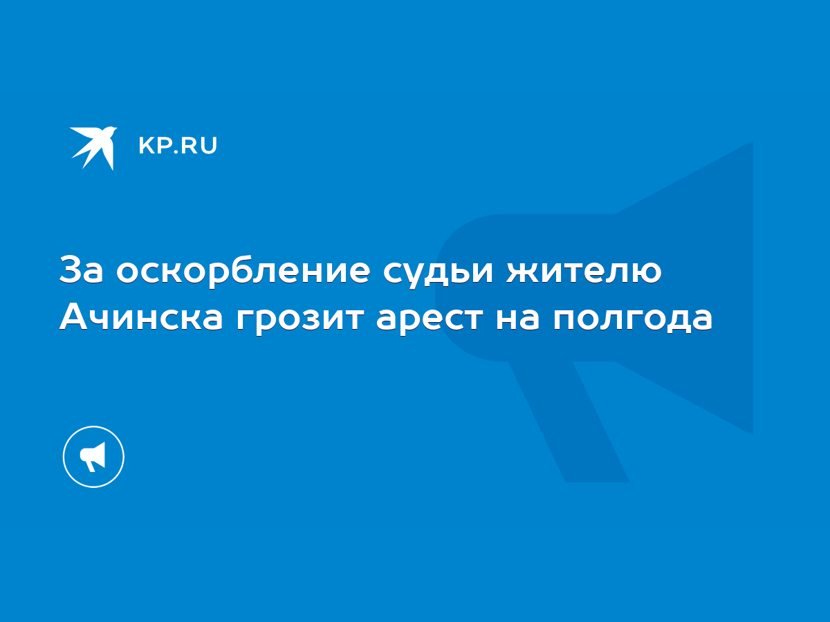 За оскорбление судьи жителю Ачинска грозит арест на полгода - KP.RU