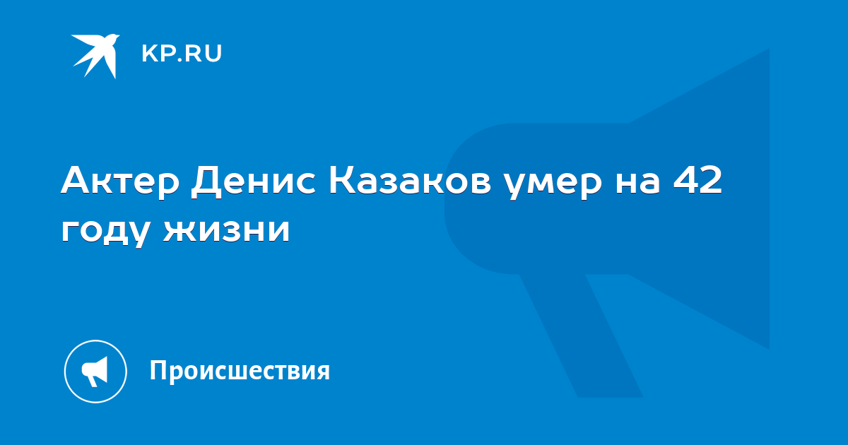 Актер Денис Казаков умер в 41 год