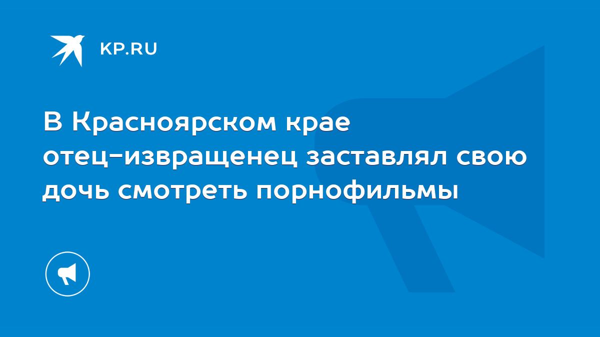 В Красноярском крае отец-извращенец заставлял свою дочь смотреть порнофильмы  - KP.RU