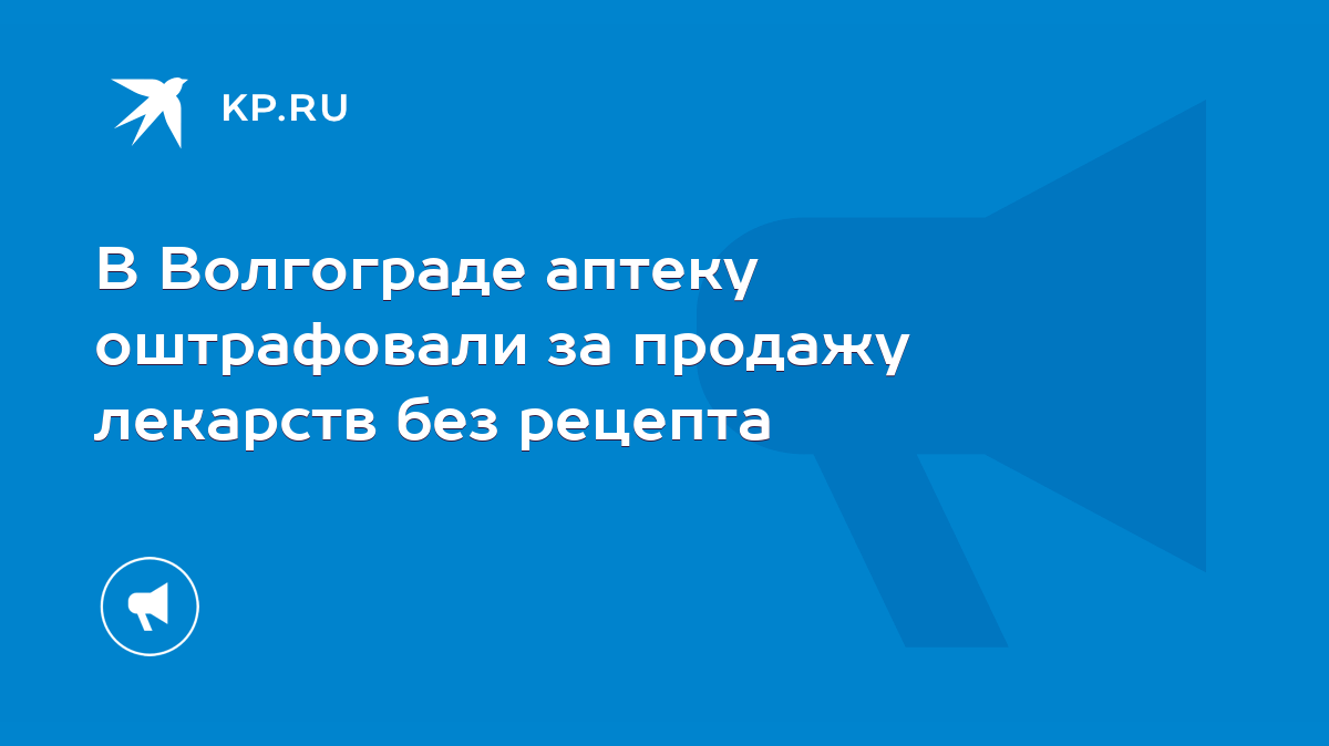 В Волгограде аптеку оштрафовали за продажу лекарств без рецепта - KP.RU