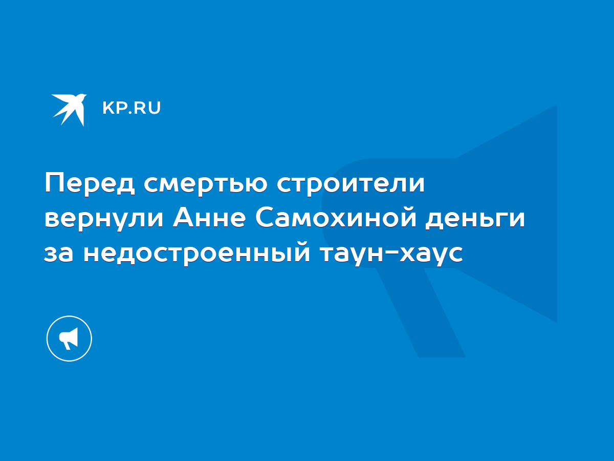 Перед смертью строители вернули Анне Самохиной деньги за недостроенный  таун-хаус - KP.RU