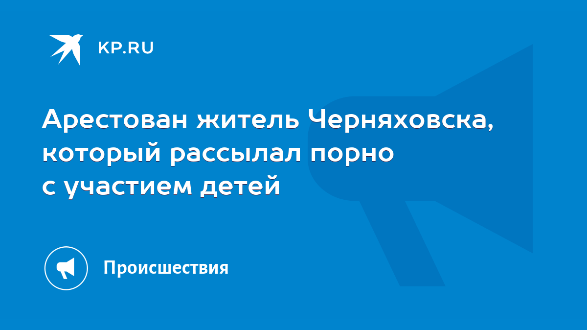 Детское порео Арестован житель Черняховска, который рассылал порно с участием детей -  KP.RU
