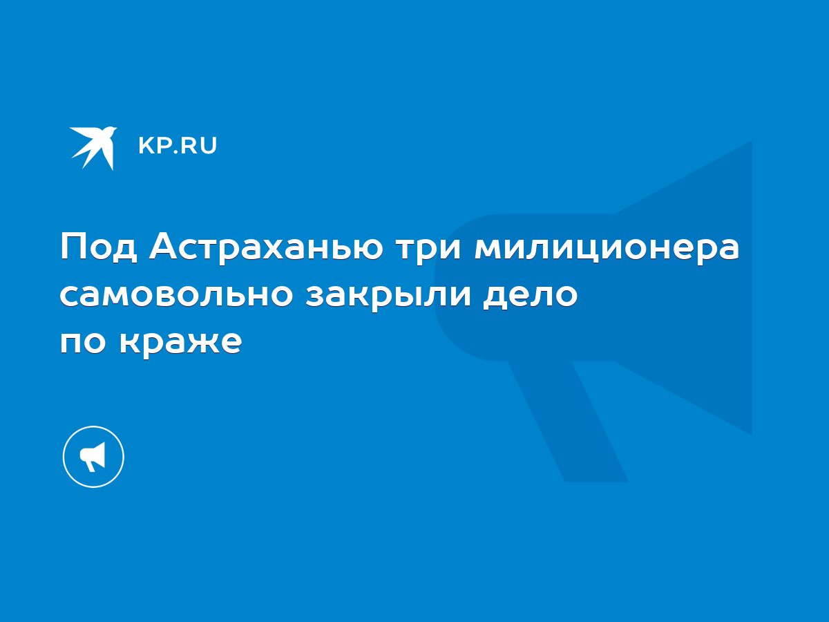 Под Астраханью три милиционера самовольно закрыли дело по краже - KP.RU