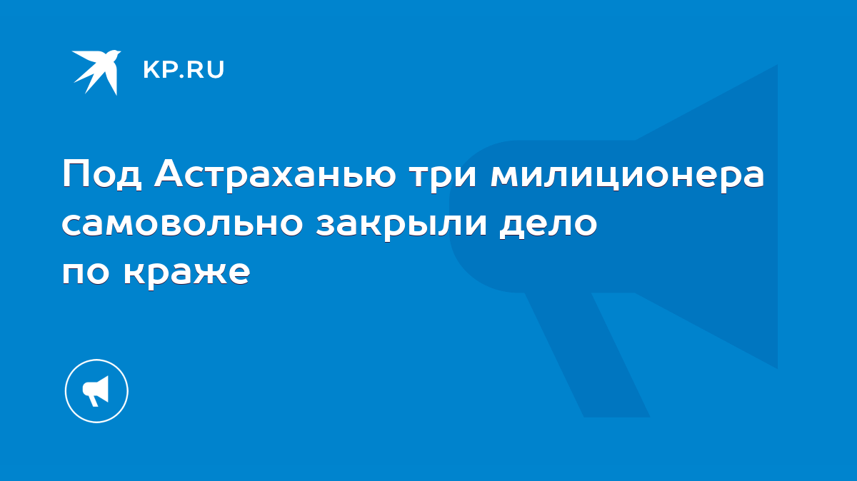 Под Астраханью три милиционера самовольно закрыли дело по краже - KP.RU