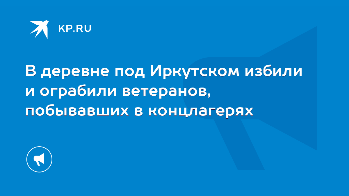 В деревне под Иркутском избили и ограбили ветеранов, побывавших в  концлагерях - KP.RU