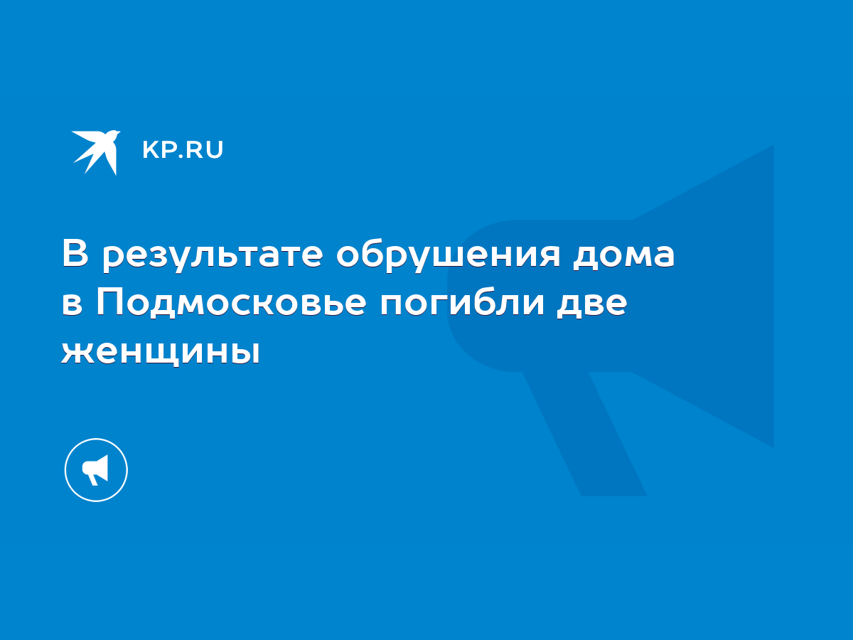 В результате обрушения дома в Подмосковье погибли две женщины - KP.RU