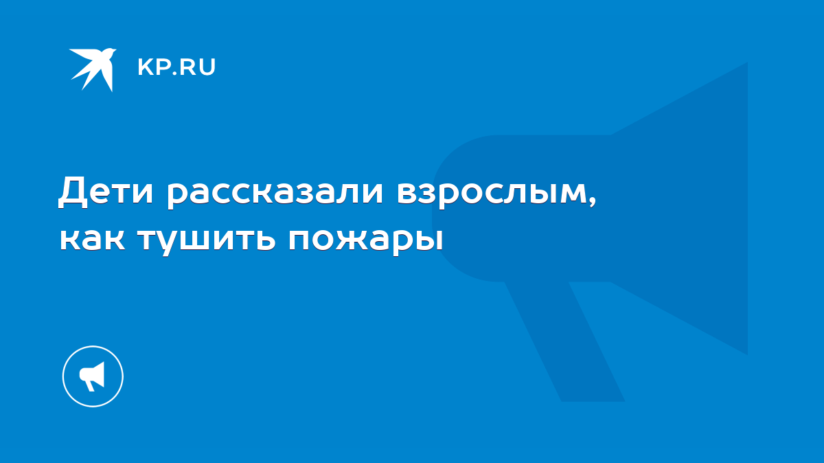 Дети рассказали взрослым, как тушить пожары - KP.RU